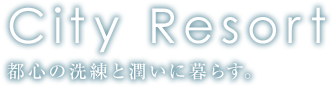 City Resort 都心の洗練と潤いに暮らす。