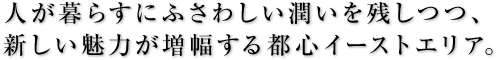 人が暮らすにふさわしい潤いを残しつつ、新しい魅力が増幅する都心イーストエリア。